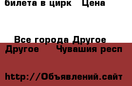 2 билета в цирк › Цена ­ 800 - Все города Другое » Другое   . Чувашия респ.